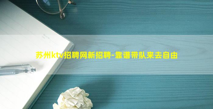 苏州ktv招聘网新招聘-靠谱带队来去自由