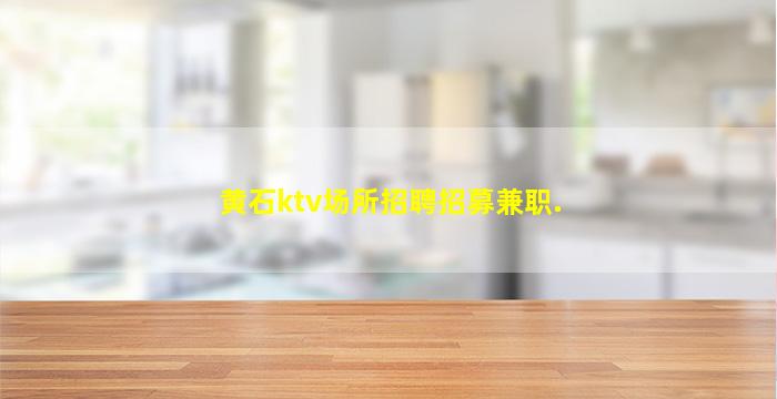 黄石ktv场所招聘招募兼职.